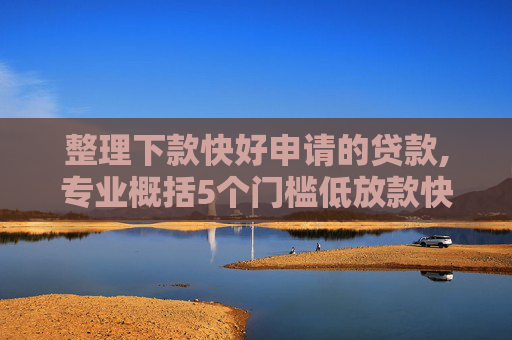 整理下款快好申请的贷款,专业概括5个门槛低放款快的借贷平台有哪些