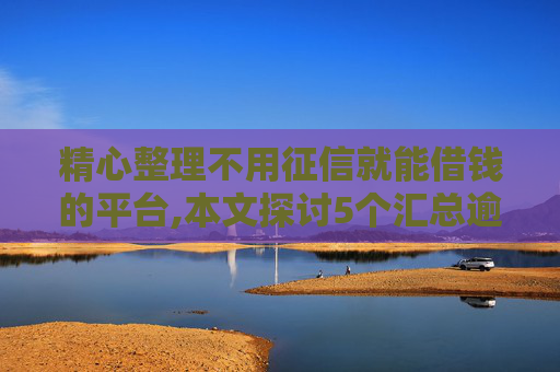 精心整理不用征信就能借钱的平台,本文探讨5个汇总逾期黑户必下网贷口子