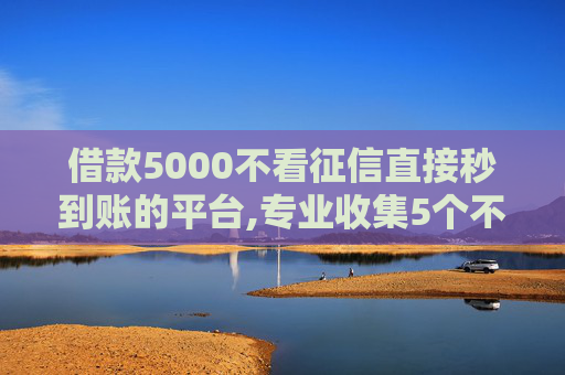 借款5000不看征信直接秒到账的平台,专业收集5个不需要差征信的借款平台  第1张