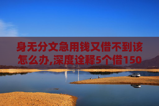 身无分文急用钱又借不到该怎么办,深度诠释5个借1500秒到账的贷款软件