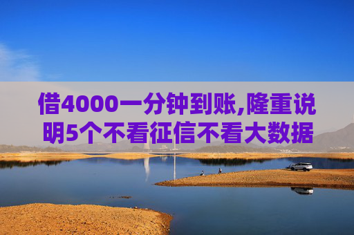借4000一分钟到账,隆重说明5个不看征信不看大数据的贷款平台  第1张
