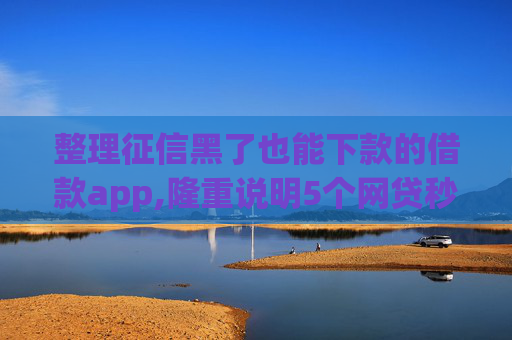 整理征信黑了也能下款的借款app,隆重说明5个网贷秒到账的有哪个