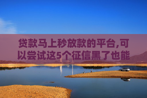 贷款马上秒放款的平台,可以尝试这5个征信黑了也能下款的贷款平台