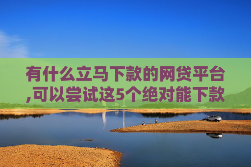 有什么立马下款的网贷平台,可以尝试这5个绝对能下款的小额贷款有哪些