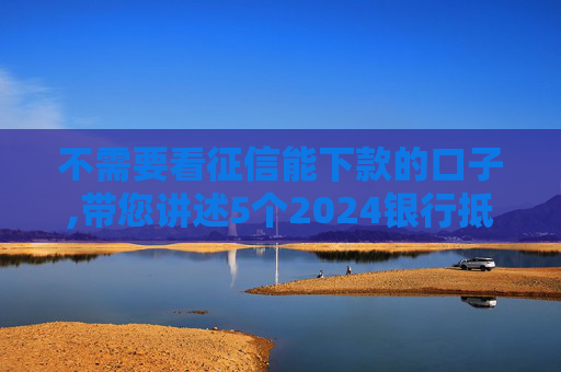 不需要看征信能下款的口子,带您讲述5个2024银行抵押贷款多久下款