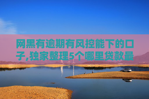 网黑有逾期有风控能下的口子,独家整理5个哪里贷款最容易通过