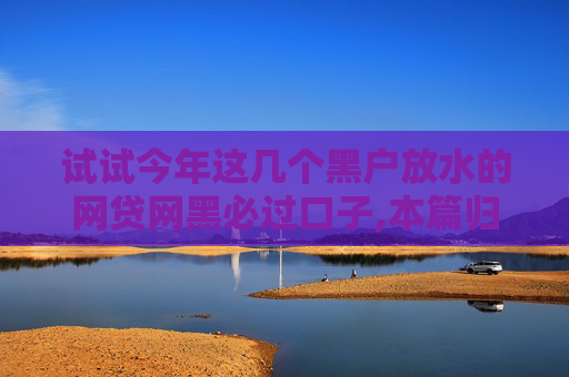 试试今年这几个黑户放水的网贷网黑必过口子,本篇归档5个2024年30天短期借款必下口子  第1张