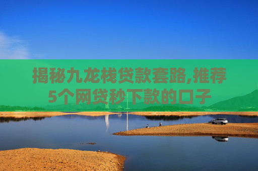 揭秘九龙栈贷款套路,推荐5个网贷秒下款的口子