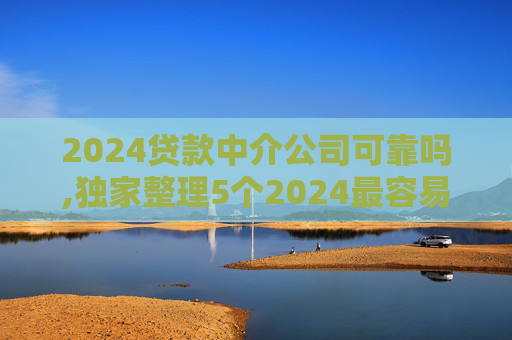 2024贷款中介公司可靠吗,独家整理5个2024最容易下款的借款平台