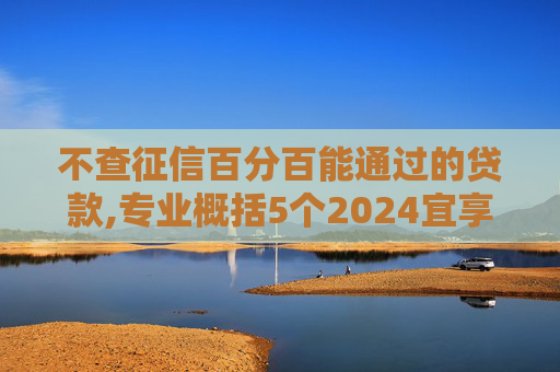 不查征信百分百能通过的贷款,专业概括5个2024宜享花贷款好下款吗