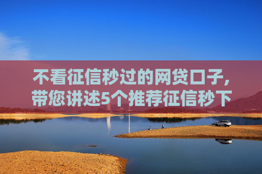 不看征信秒过的网贷口子,带您讲述5个推荐征信秒下款的口子