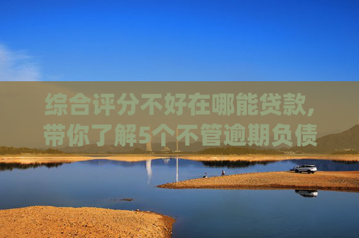 综合评分不好在哪能贷款,带你了解5个不管逾期负债能下款的贷款app