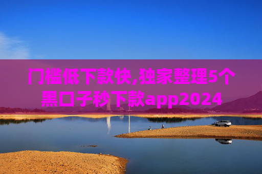 门槛低下款快,独家整理5个黑口子秒下款app2024