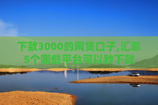 下款3000的网贷口子,汇总5个哪些平台可以秒下款