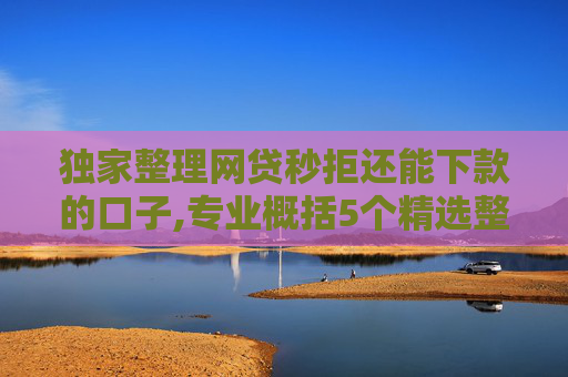 独家整理网贷秒拒还能下款的口子,专业概括5个精选整理不审核直接放款5万口子  第1张
