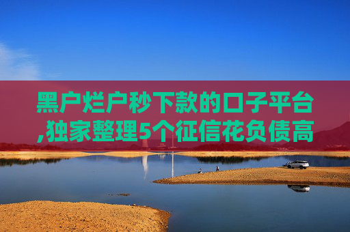 黑户烂户秒下款的口子平台,独家整理5个征信花负债高还能下款的网贷