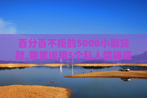 百分百不拒的5000小额贷款,隆重说明5个私人借钱应急3000微信转账