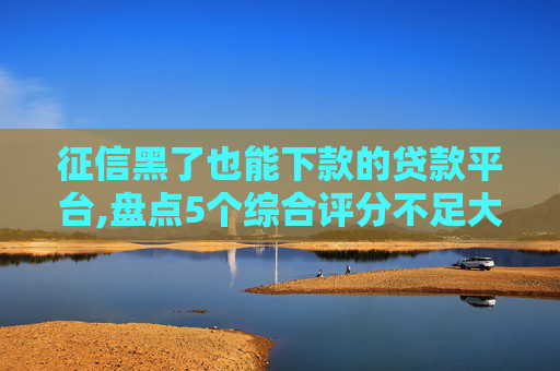 征信黑了也能下款的贷款平台,盘点5个综合评分不足大数据花下款