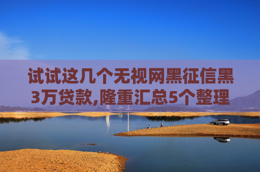 试试这几个无视网黑征信黑3万贷款,隆重汇总5个整理不管逾期负债能下款的口子