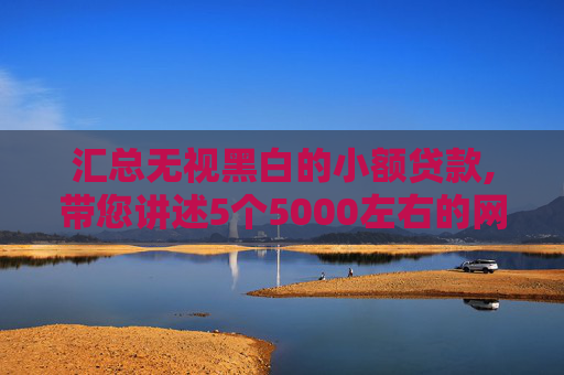 汇总无视黑白的小额贷款,带您讲述5个5000左右的网贷最快的