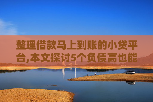 整理借款马上到账的小贷平台,本文探讨5个负债高也能通过的无征信贷款平台