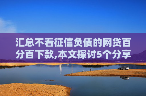 汇总不看征信负债的网贷百分百下款,本文探讨5个分享黑户被执行能下的网贷