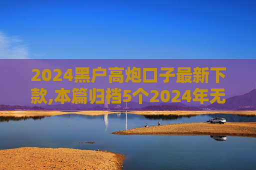 2024黑户高炮口子最新下款,本篇归档5个2024年无视任何逾期必下款口子