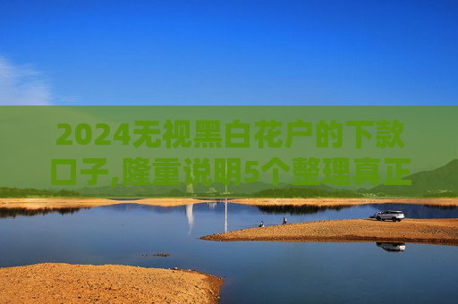 2024无视黑白花户的下款口子,隆重说明5个整理真正无视一切黑能下款口子