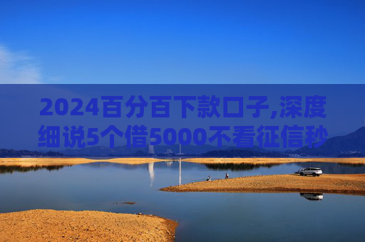 2024百分百下款口子,深度细说5个借5000不看征信秒下款的平台2024