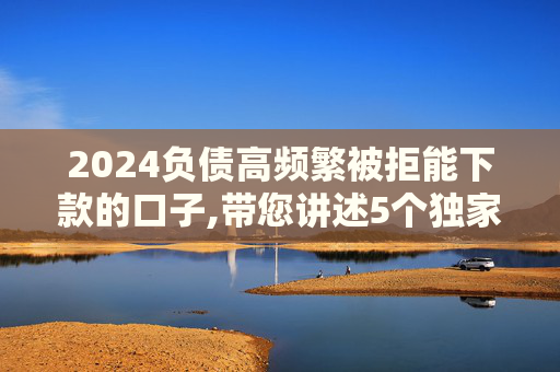 2024负债高频繁被拒能下款的口子,带您讲述5个独家整理网贷必下款的口子