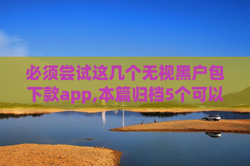 必须尝试这几个无视黑户包下款app,本篇归档5个可以借5000左右的贷款平台