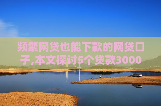 频繁网贷也能下款的网贷口子,本文探讨5个贷款3000元马上到账