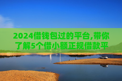 2024借钱包过的平台,带你了解5个借小额正规借款平台