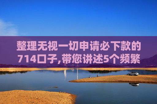 整理无视一切申请必下款的714口子,带您讲述5个频繁网贷被拒秒下的有哪些