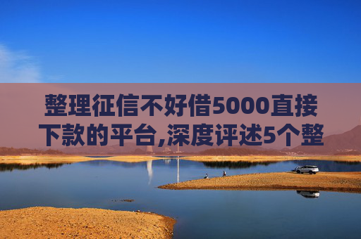 整理征信不好借5000直接下款的平台,深度评述5个整理黑户短期借钱7一14天必下款