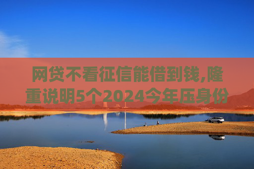 网贷不看征信能借到钱,隆重说明5个2024今年压身份证私人借钱5000马上到账的贷款app