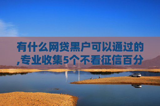 有什么网贷黑户可以通过的,专业收集5个不看征信百分百下款的网贷