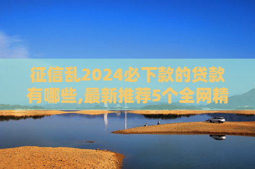 征信乱2024必下款的贷款有哪些,最新推荐5个全网精选整理黑网贷必下款的口子