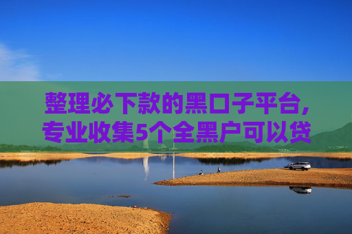 整理必下款的黑口子平台,专业收集5个全黑户可以贷的网贷